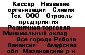 Кассир › Название организации ­ Славия-Тех, ООО › Отрасль предприятия ­ Розничная торговля › Минимальный оклад ­ 15 000 - Все города Работа » Вакансии   . Амурская обл.,Мазановский р-н